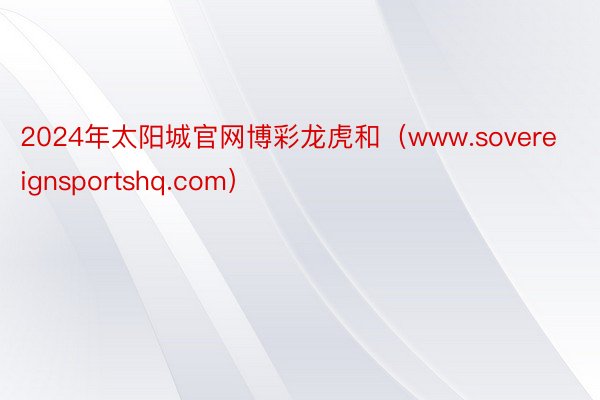 2024年太阳城官网博彩龙虎和（www.sovereignsportshq.com）