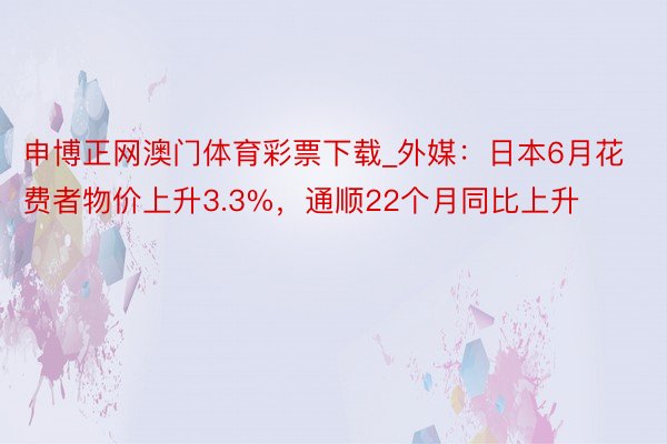申博正网澳门体育彩票下载_外媒：日本6月花费者物价上升3.3%，通顺22个月同比上升