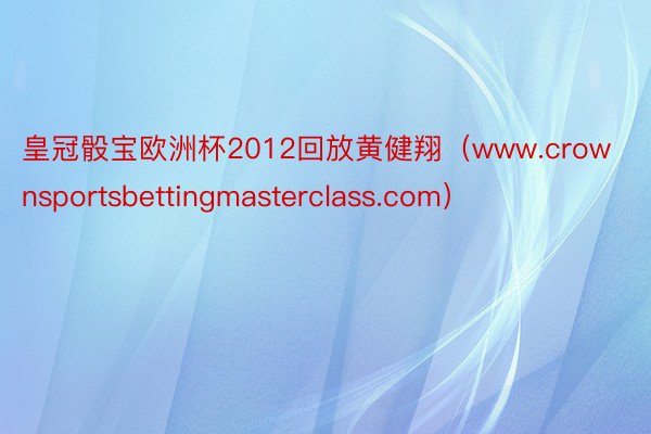 皇冠骰宝欧洲杯2012回放黄健翔（www.crownsportsbettingmasterclass.com）