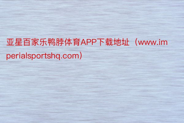亚星百家乐鸭脖体育APP下载地址（www.imperialsportshq.com）