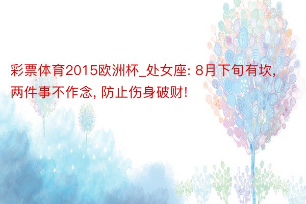 彩票体育2015欧洲杯_处女座: 8月下旬有坎, 两件事不作念, 防止伤身破财!