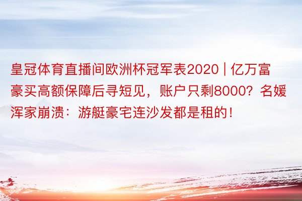 皇冠体育直播间欧洲杯冠军表2020 | 亿万富豪买高额保障后寻短见，账户只剩8000？名媛浑家崩溃：游艇豪宅连沙发都是租的！