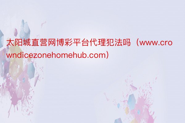 太阳城直营网博彩平台代理犯法吗（www.crowndicezonehomehub.com）