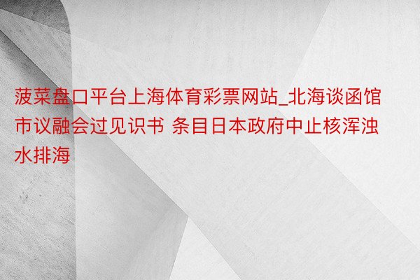 菠菜盘口平台上海体育彩票网站_北海谈函馆市议融会过见识书 条目日本政府中止核浑浊水排海