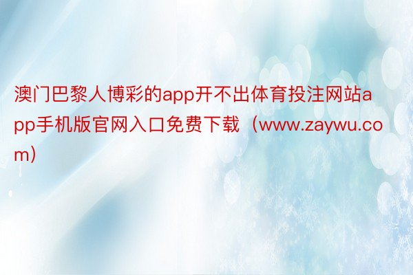 澳门巴黎人博彩的app开不出体育投注网站app手机版官网入口免费下载（www.zaywu.com）