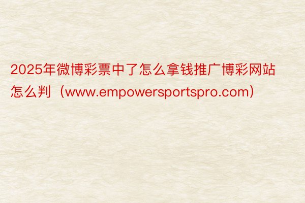 2025年微博彩票中了怎么拿钱推广博彩网站怎么判（www.empowersportspro.com）