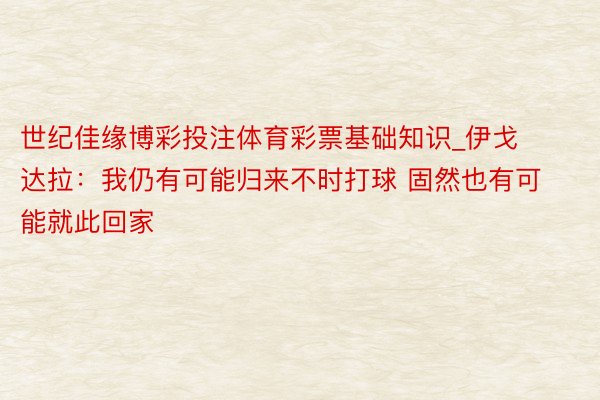 世纪佳缘博彩投注体育彩票基础知识_伊戈达拉：我仍有可能归来不时打球 固然也有可能就此回家